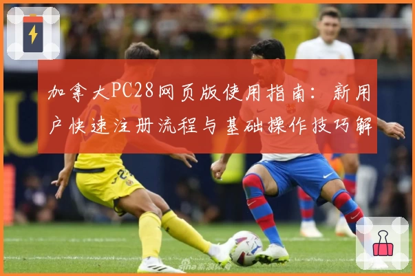 加拿大PC28网页版使用指南：新用户快速注册流程与基础操作技巧解析