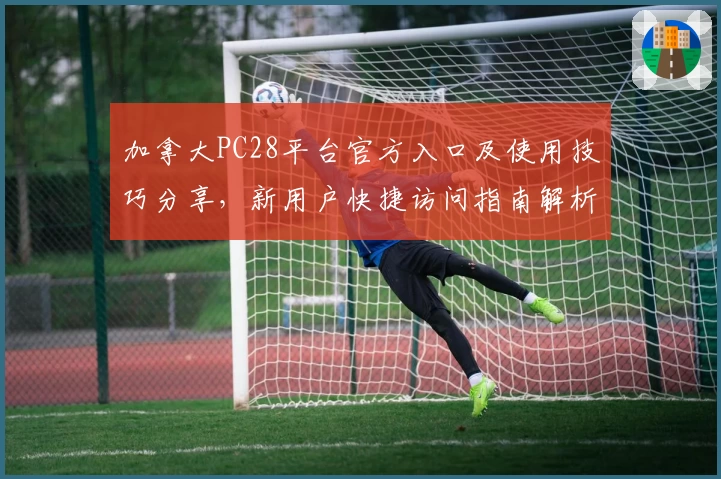 加拿大PC28平台官方入口及使用技巧分享，新用户快捷访问指南解析