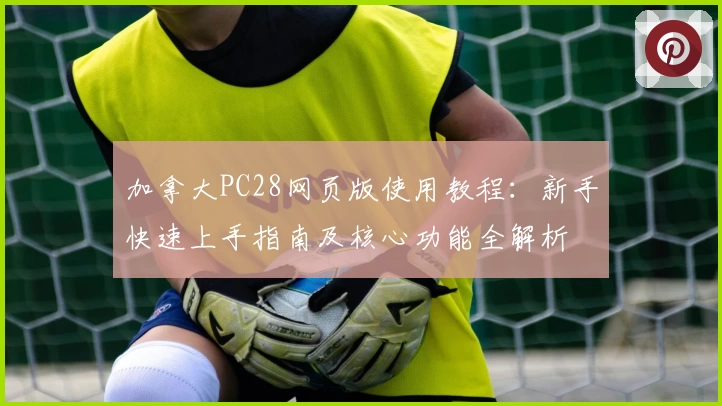 加拿大PC28网页版使用教程：新手快速上手指南及核心功能全解析