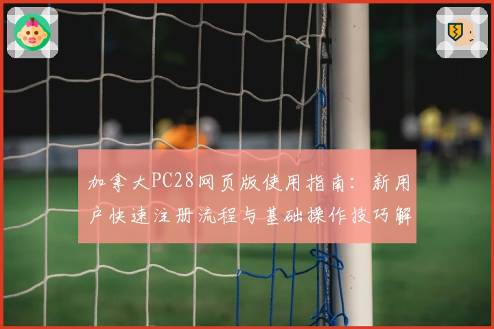 加拿大PC28网页版使用指南：新用户快速注册流程与基础操作技巧解析