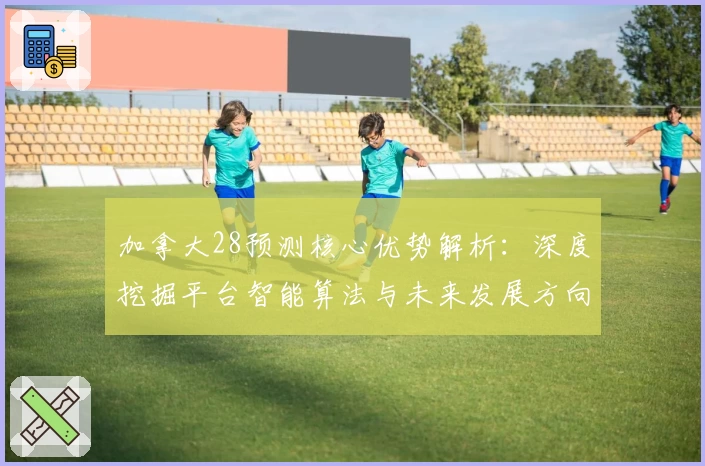 加拿大28预测核心优势解析：深度挖掘平台智能算法与未来发展方向