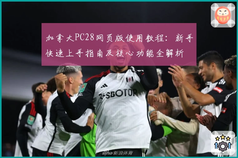 加拿大PC28网页版使用教程：新手快速上手指南及核心功能全解析