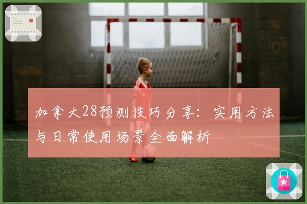 加拿大28预测技巧分享：实用方法与日常使用场景全面解析