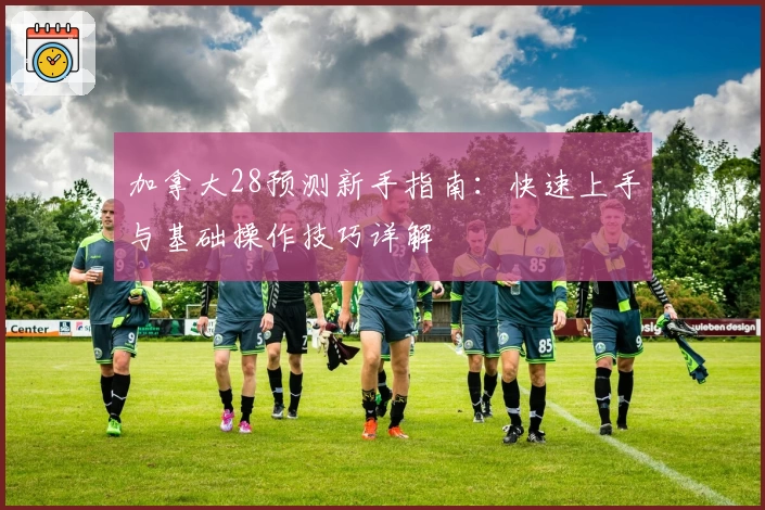 加拿大28预测新手指南：快速上手与基础操作技巧详解