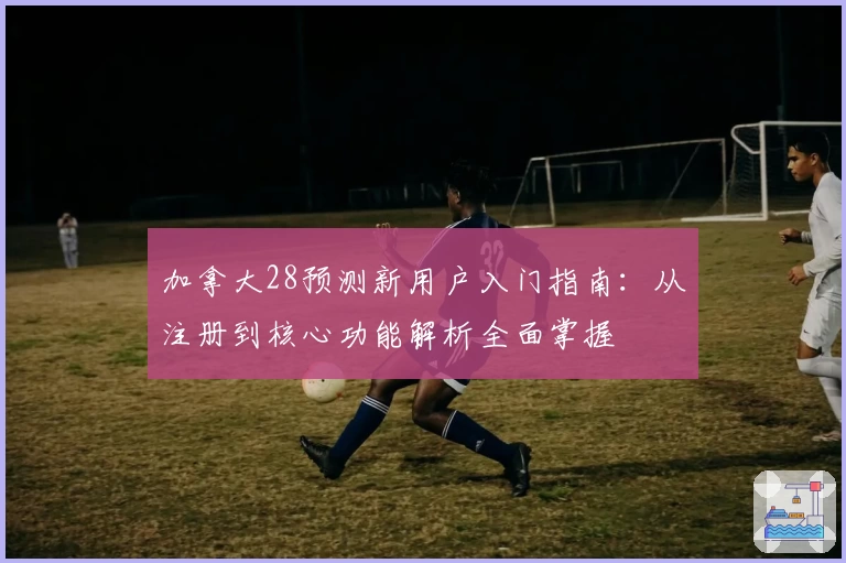 加拿大28预测新用户入门指南：从注册到核心功能解析全面掌握