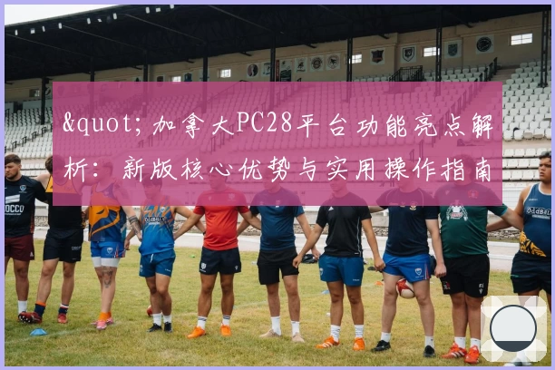 "加拿大PC28平台功能亮点解析：新版核心优势与实用操作指南"