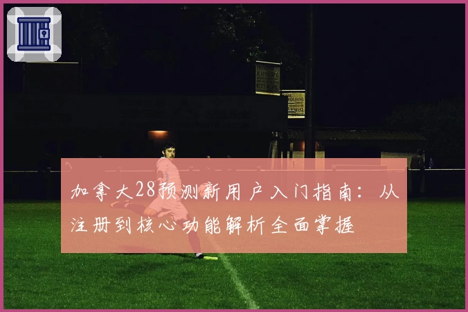 加拿大28预测新用户入门指南：从注册到核心功能解析全面掌握