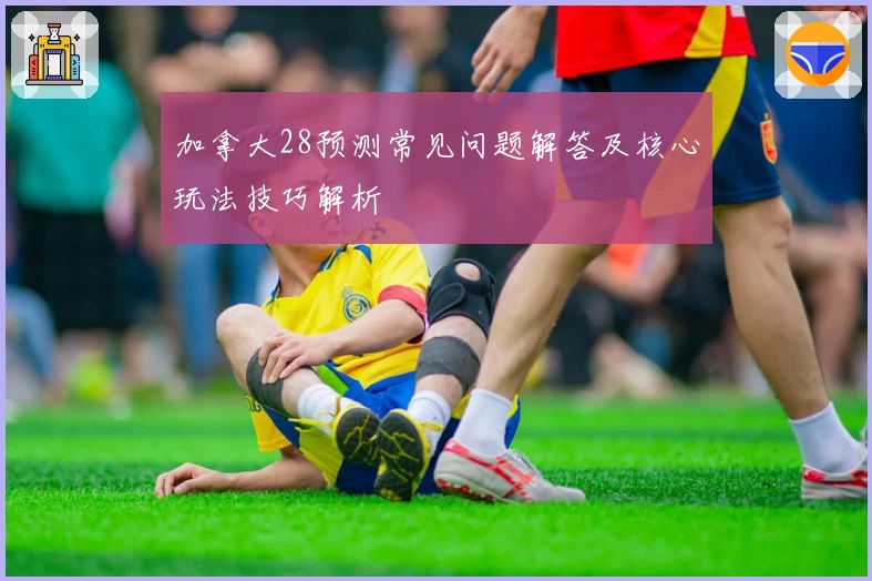 加拿大28预测常见问题解答及核心玩法技巧解析