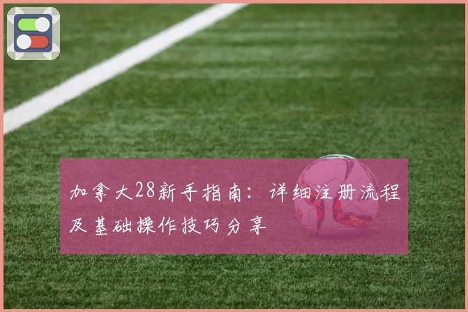 加拿大28新手指南：详细注册流程及基础操作技巧分享