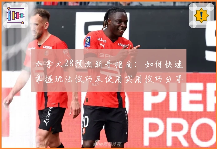 加拿大28预测新手指南:如何快速掌握玩法技巧及使用实用技巧分享