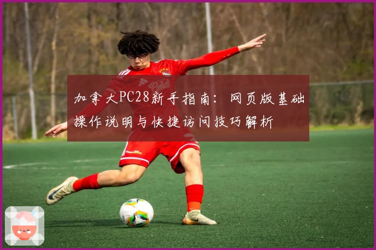 加拿大PC28新手指南:网页版基础操作说明与快捷访问技巧解析