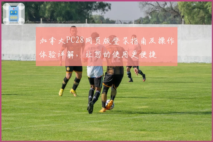 加拿大PC28网页版登录指南及操作体验详解，让您的使用更便捷