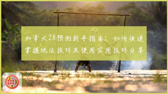 加拿大28预测新手指南：如何快速掌握玩法技巧及使用实用技巧分享