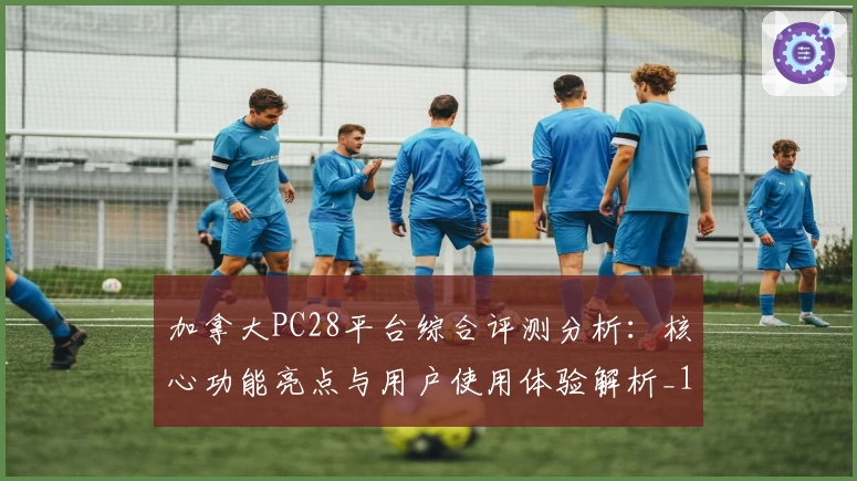 加拿大PC28平台综合评测分析：核心功能亮点与用户使用体验解析_1