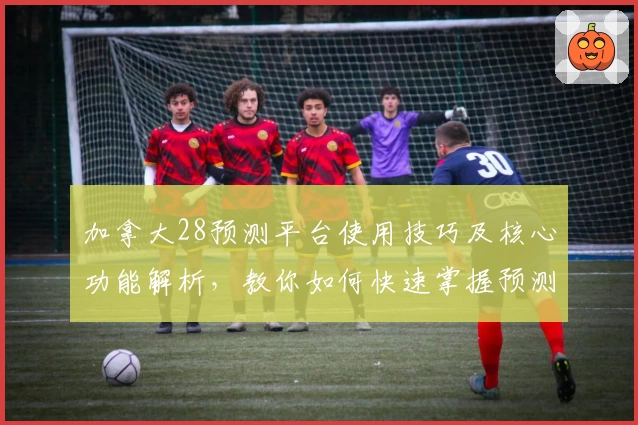 加拿大28预测平台使用技巧及核心功能解析，教你如何快速掌握预测规律与实用方法