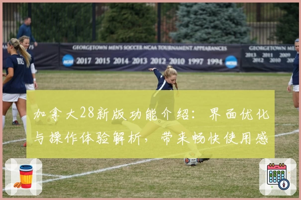加拿大28新版功能介绍：界面优化与操作体验解析，带来畅快使用感受