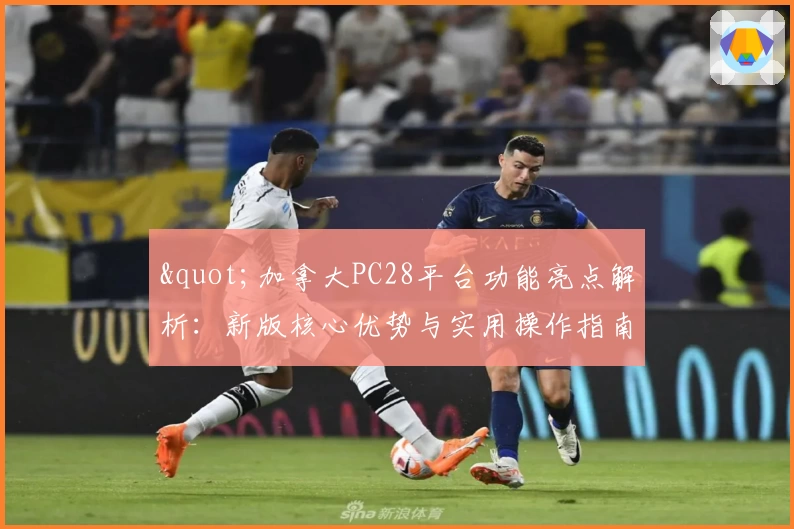 "加拿大PC28平台功能亮点解析：新版核心优势与实用操作指南"